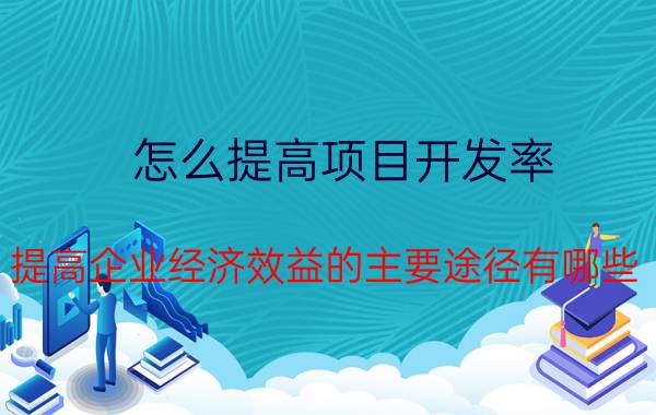 怎么提高项目开发率 提高企业经济效益的主要途径有哪些？